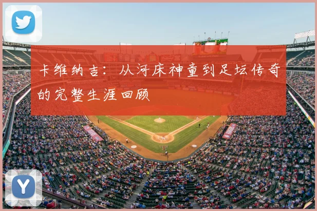 卡维纳吉:从河床神童到足坛传奇的完整生涯回顾
