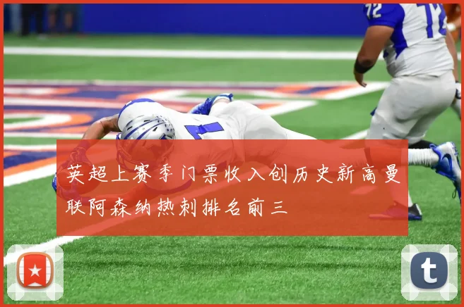 英超上赛季门票收入创历史新高曼联阿森纳热刺排名前三