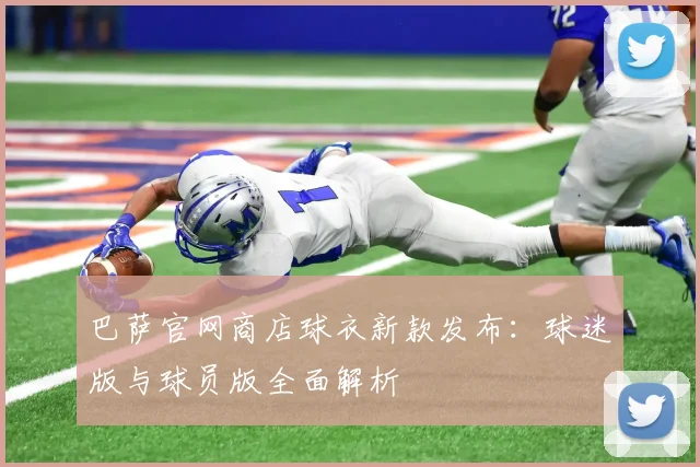 巴萨官网商店球衣新款发布：球迷版与球员版全面解析