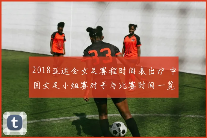 2018亚运会女足赛程时间表出炉 中国女足小组赛对手与比赛时间一览