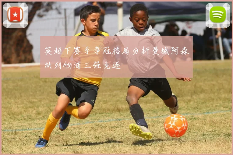 英超下赛季争冠格局分析曼城阿森纳利物浦三强竞逐