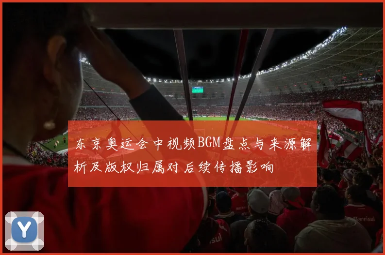 东京奥运会中视频BGM盘点与来源解析及版权归属对后续传播影响
