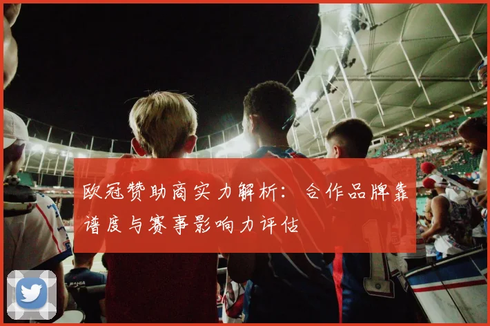 欧冠赞助商实力解析：合作品牌靠谱度与赛事影响力评估