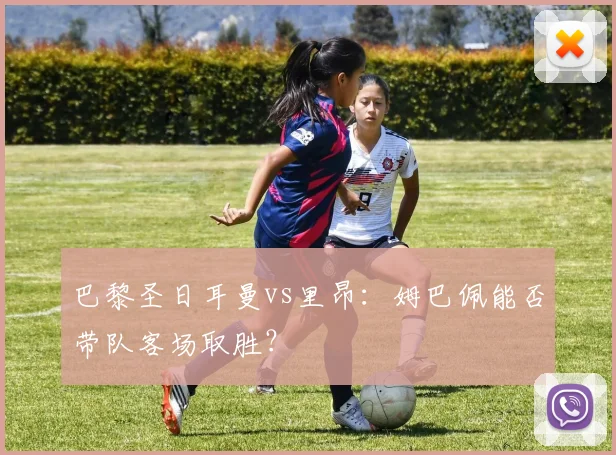 巴黎圣日耳曼vs里昂：姆巴佩能否带队客场取胜？