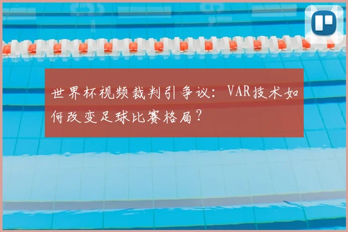 世界杯视频裁判引争议：VAR技术如何改变足球比赛格局？