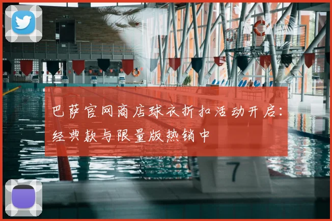 巴萨官网商店球衣折扣活动开启：经典款与限量版热销中