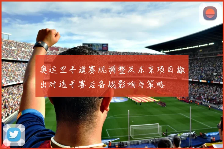 奥运空手道赛规调整及东京项目撤出对选手赛后备战影响与策略