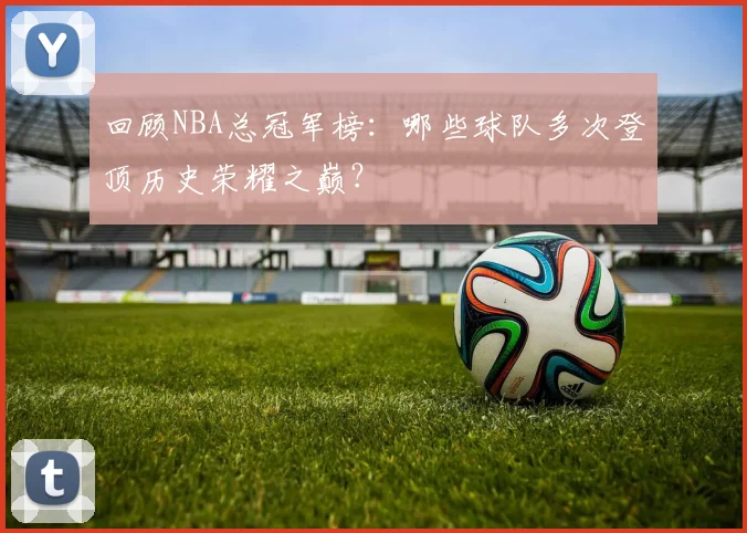 回顾NBA总冠军榜：哪些球队多次登顶历史荣耀之巅？
