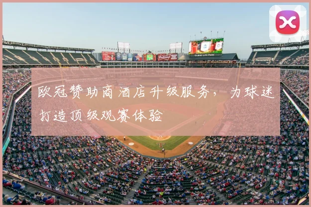 欧冠赞助商酒店升级服务，为球迷打造顶级观赛体验