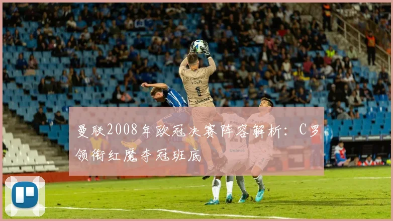 曼联2008年欧冠决赛阵容解析：C罗领衔红魔夺冠班底