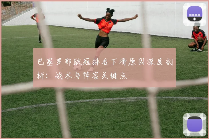 巴塞罗那欧冠排名下滑原因深度剖析：战术与阵容关键点