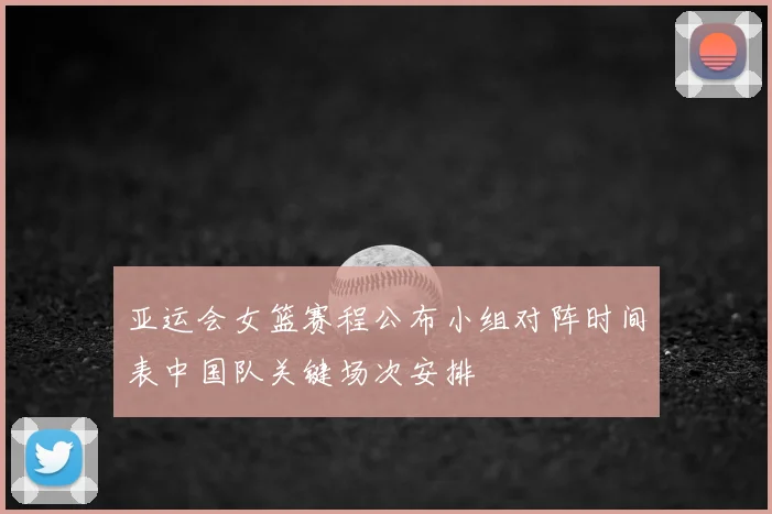 亚运会女篮赛程公布小组对阵时间表中国队关键场次安排