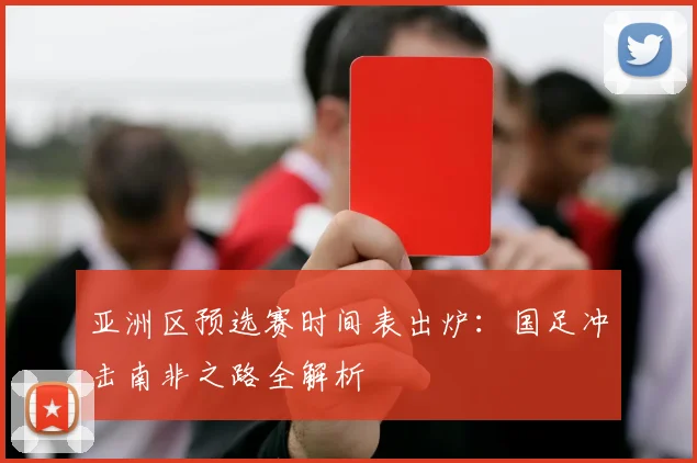 亚洲区预选赛时间表出炉：国足冲击南非之路全解析