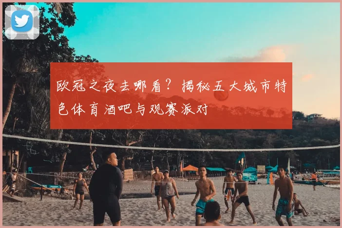 欧冠之夜去哪看？揭秘五大城市特色体育酒吧与观赛派对