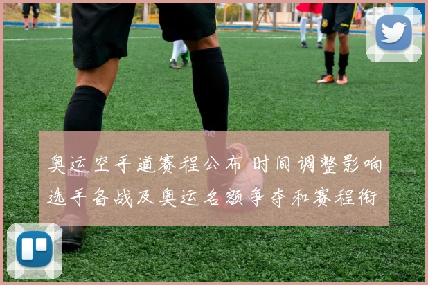 奥运空手道赛程公布 时间调整影响选手备战及奥运名额争夺和赛程衔接