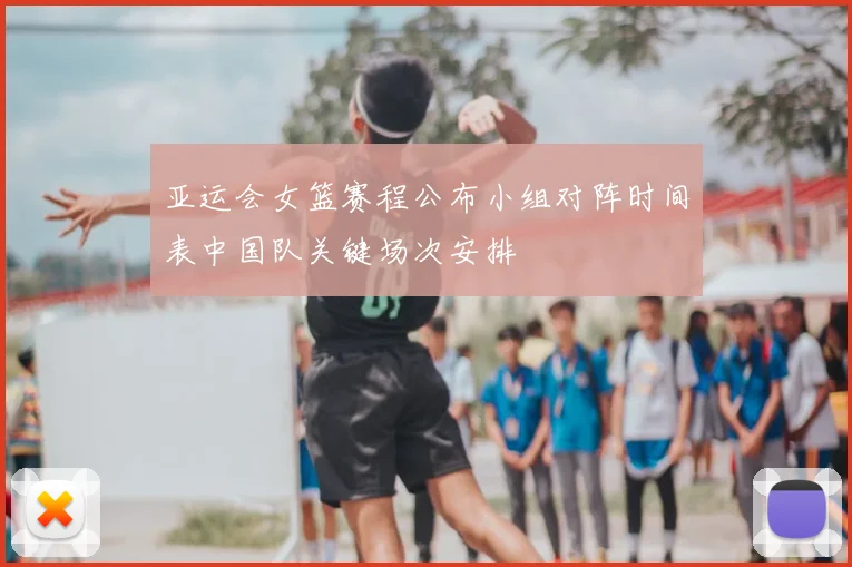 亚运会女篮赛程公布小组对阵时间表中国队关键场次安排