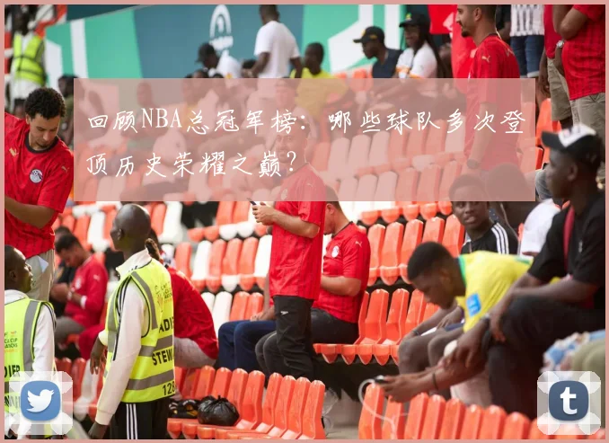 回顾NBA总冠军榜：哪些球队多次登顶历史荣耀之巅？