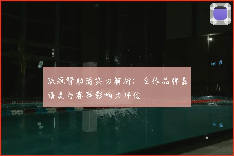 欧冠赞助商实力解析：合作品牌靠谱度与赛事影响力评估