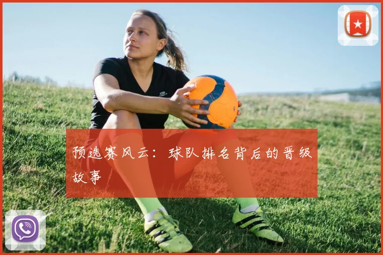 预选赛风云：球队排名背后的晋级故事