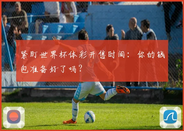 紧盯世界杯体彩开售时间：你的钱包准备好了吗？