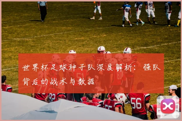 世界杯足球种子队深度解析:强队背后的战术与数据