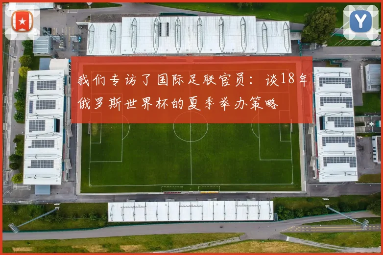 我们专访了国际足联官员：谈18年俄罗斯世界杯的夏季举办策略