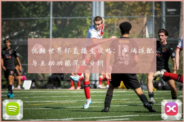 优酷世界杯直播全攻略：多端适配与互动功能深度分析