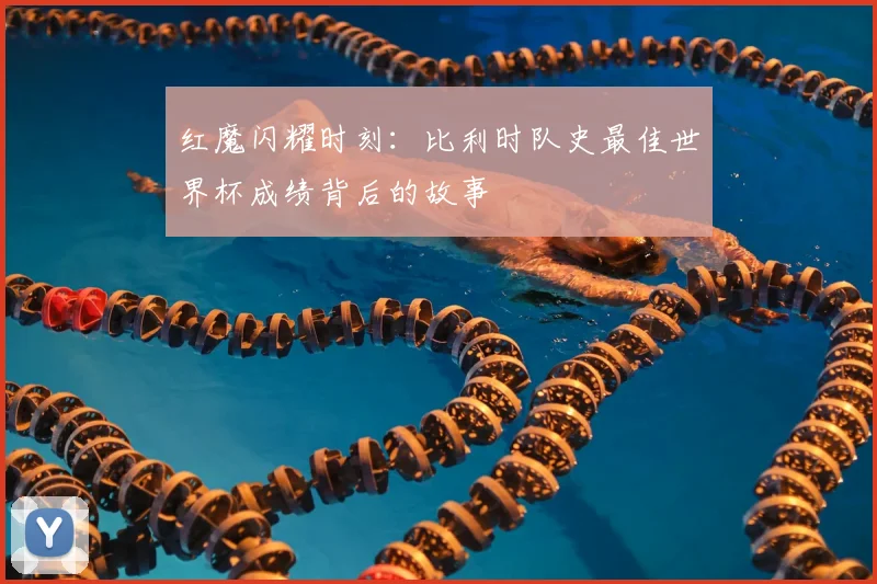 红魔闪耀时刻：比利时队史最佳世界杯成绩背后的故事