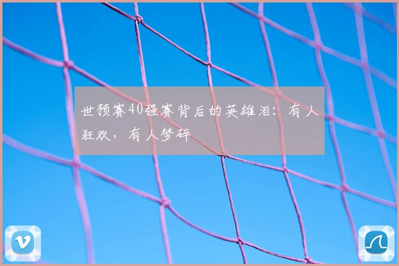 世预赛40强赛背后的英雄泪:有人狂欢,有人梦碎