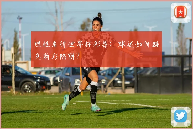 理性看待世界杯彩票：球迷如何避免购彩陷阱？