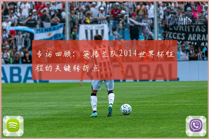 专访回顾：英格兰队2014世界杯征程的关键转折点
