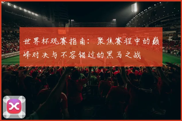 世界杯观赛指南：聚焦赛程中的巅峰对决与不容错过的黑马之战