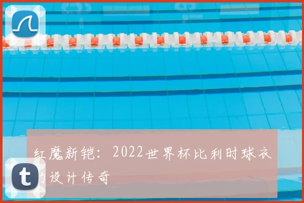 红魔新铠：2022世界杯比利时球衣的设计传奇