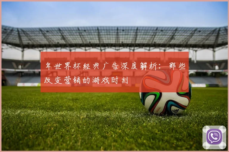 年世界杯经典广告深度解析：那些改变营销的游戏时刻