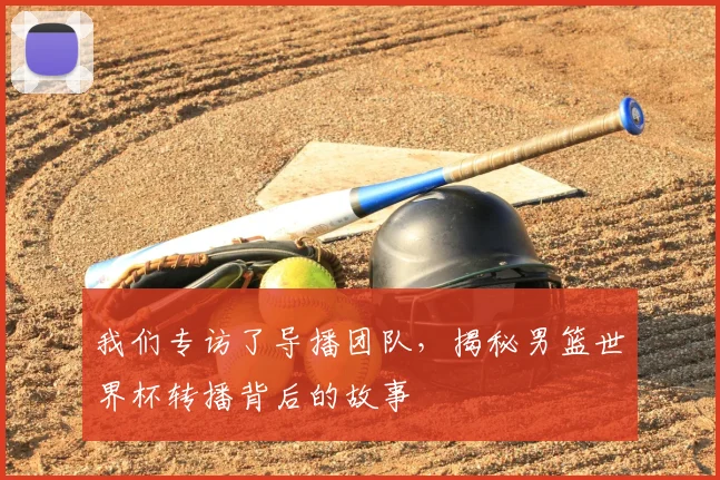我们专访了导播团队，揭秘男篮世界杯转播背后的故事