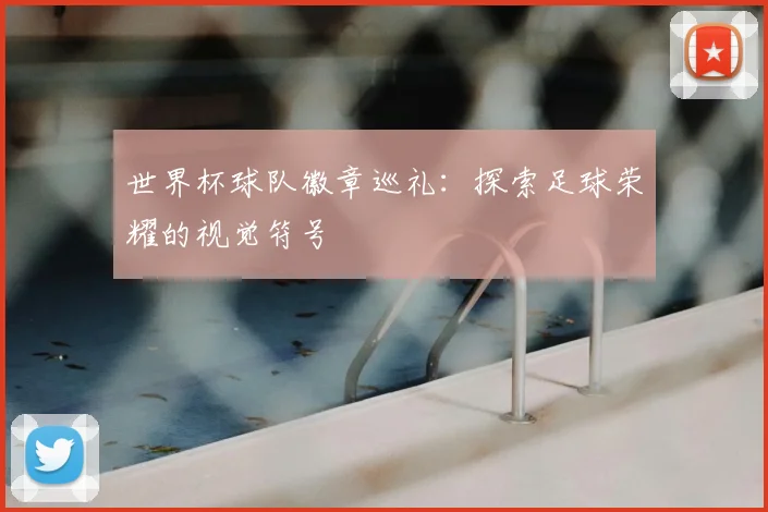 世界杯球队徽章巡礼：探索足球荣耀的视觉符号