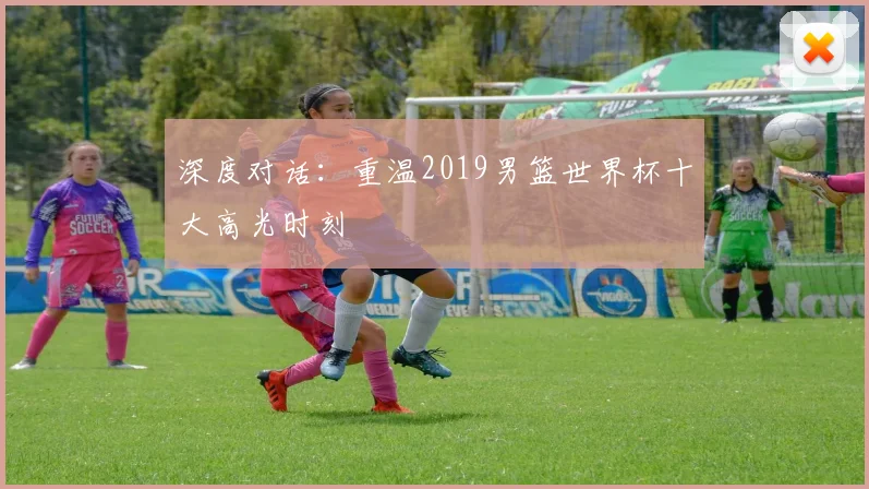 深度对话：重温2019男篮世界杯十大高光时刻