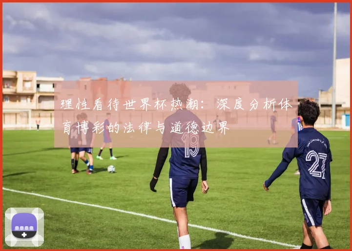 理性看待世界杯热潮：深度分析体育博彩的法律与道德边界