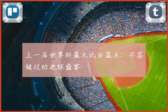 上一届世界杯最大比分盘点:不容错过的进球盛宴
