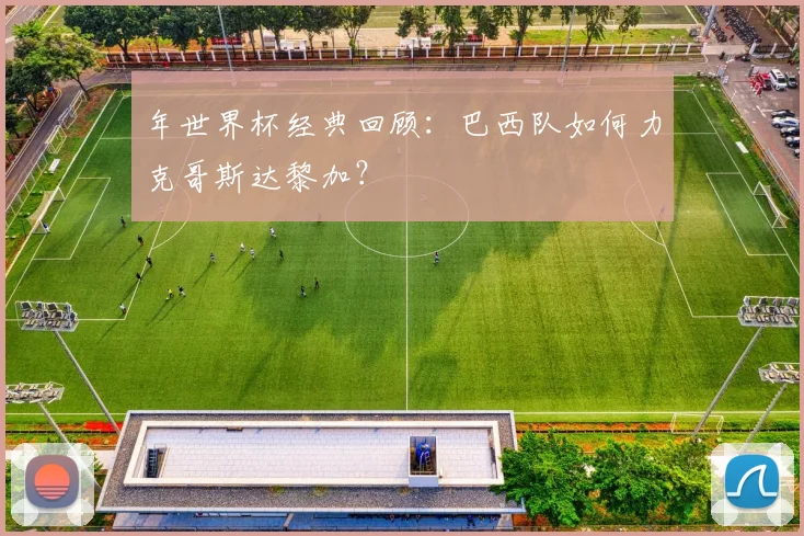 年世界杯经典回顾：巴西队如何力克哥斯达黎加？