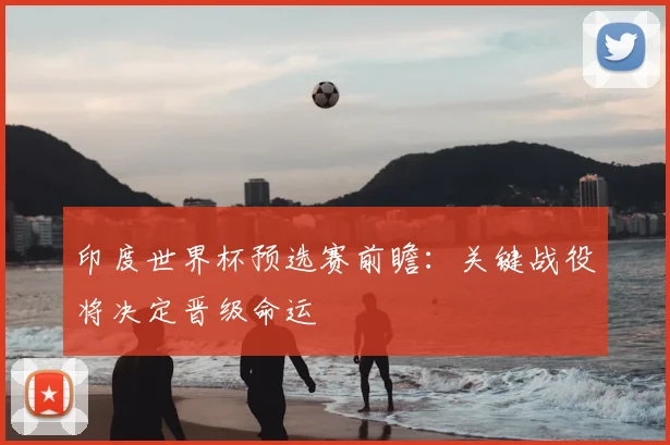 印度世界杯预选赛前瞻:关键战役将决定晋级命运