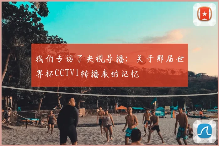 我们专访了央视导播：关于那届世界杯CCTV1转播表的记忆