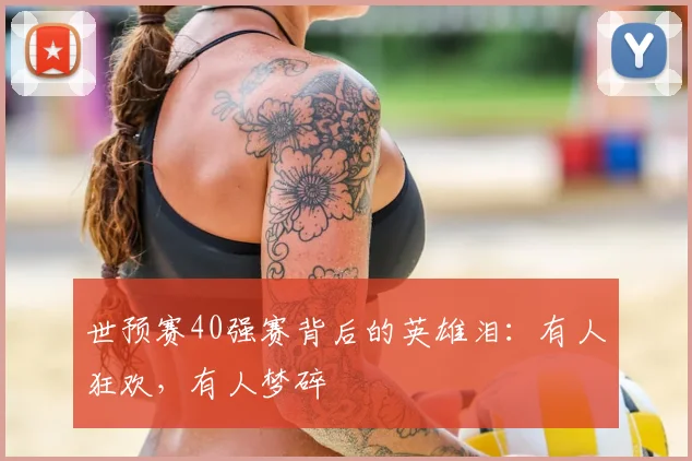 世预赛40强赛背后的英雄泪:有人狂欢,有人梦碎