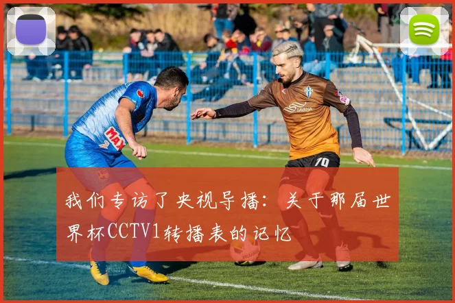 我们专访了央视导播：关于那届世界杯CCTV1转播表的记忆