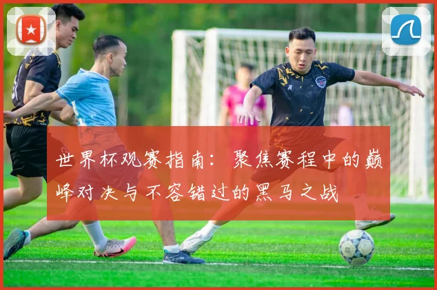 世界杯观赛指南：聚焦赛程中的巅峰对决与不容错过的黑马之战