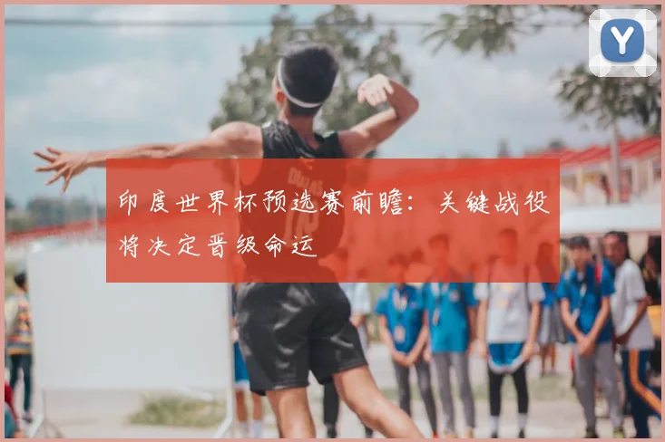 印度世界杯预选赛前瞻:关键战役将决定晋级命运