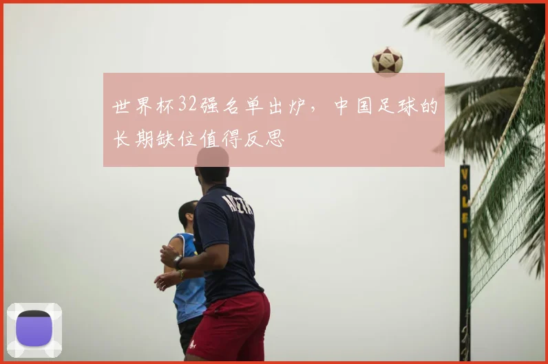 世界杯32强名单出炉，中国足球的长期缺位值得反思