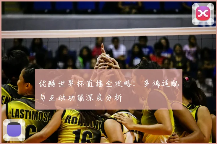 优酷世界杯直播全攻略：多端适配与互动功能深度分析