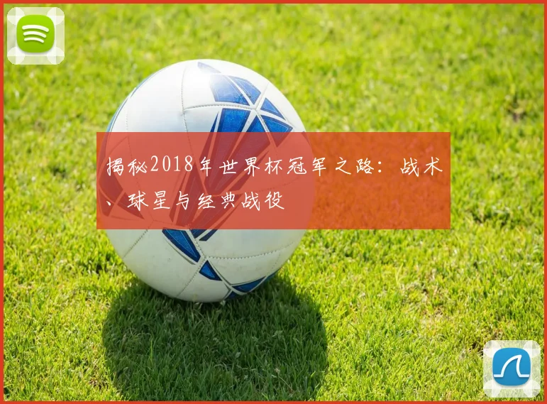 揭秘2018年世界杯冠军之路：战术、球星与经典战役