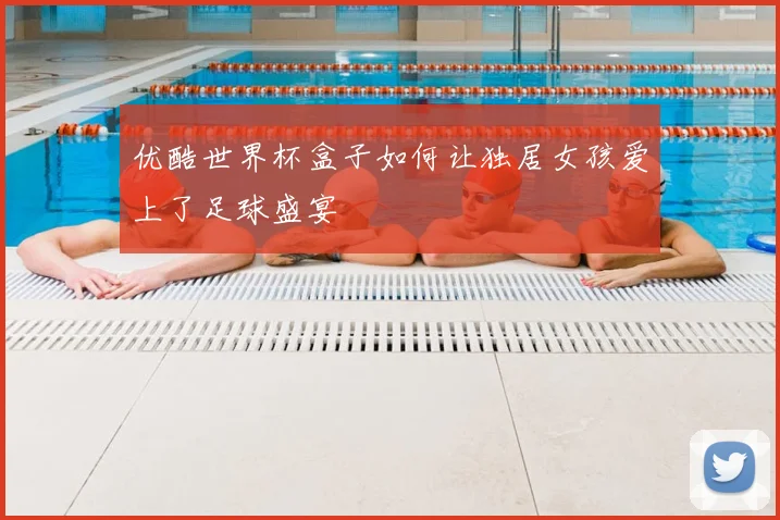 优酷世界杯盒子如何让独居女孩爱上了足球盛宴